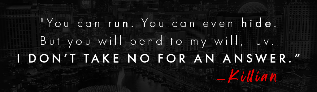 You can run. You can even hide. Bu you will bend to my will, luv. I DON'T TAKE NO FOR AN ANSWER. Killian